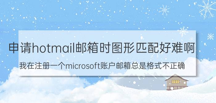 申请hotmail邮箱时图形匹配好难啊 我在注册一个microsoft账户邮箱总是格式不正确？